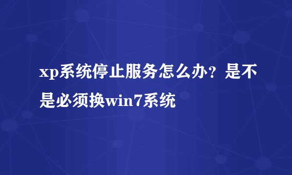 xp系统停止服务怎么办？是不是必须换win7系统