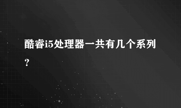 酷睿i5处理器一共有几个系列？