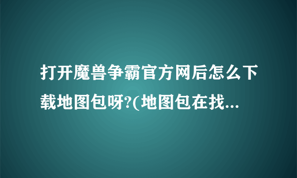 打开魔兽争霸官方网后怎么下载地图包呀?(地图包在找哪?怎么找不到)