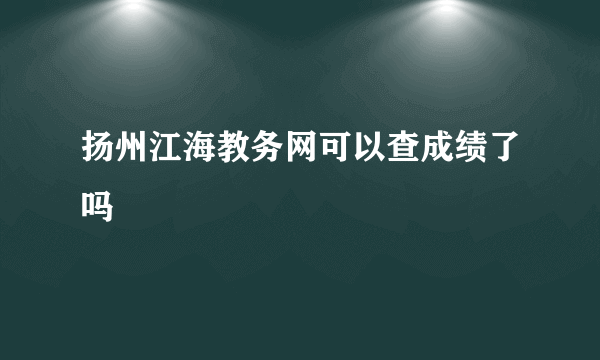 扬州江海教务网可以查成绩了吗