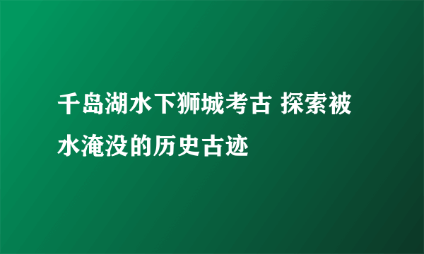 千岛湖水下狮城考古 探索被水淹没的历史古迹