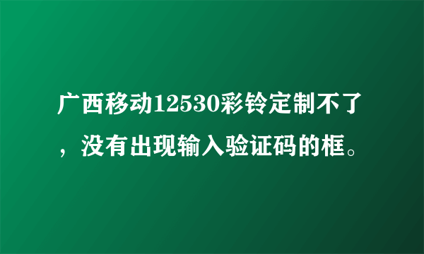 广西移动12530彩铃定制不了，没有出现输入验证码的框。