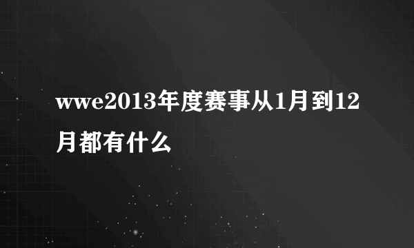 wwe2013年度赛事从1月到12月都有什么