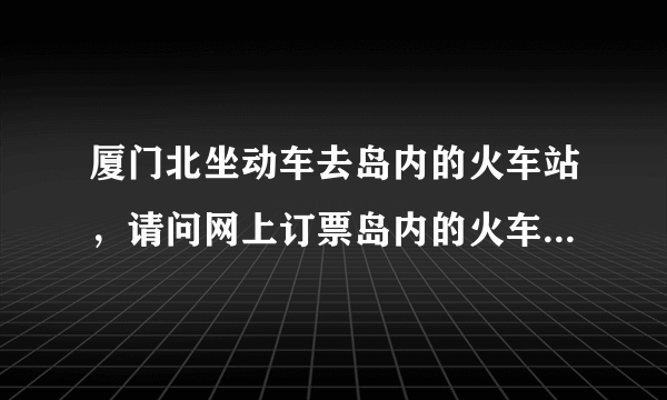 厦门北坐动车去岛内的火车站，请问网上订票岛内的火车站名称叫什么，为什么到高崎的票买不到？