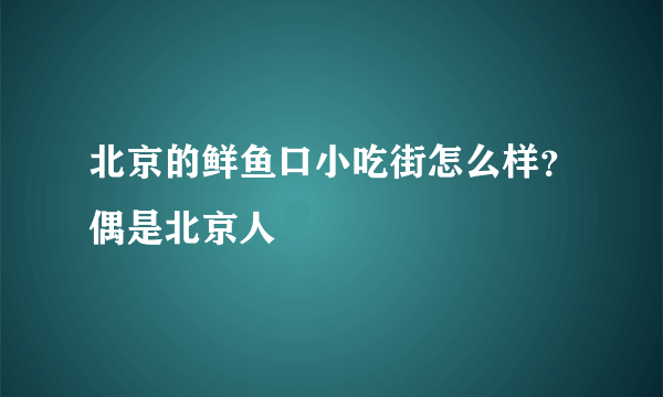 北京的鲜鱼口小吃街怎么样？偶是北京人