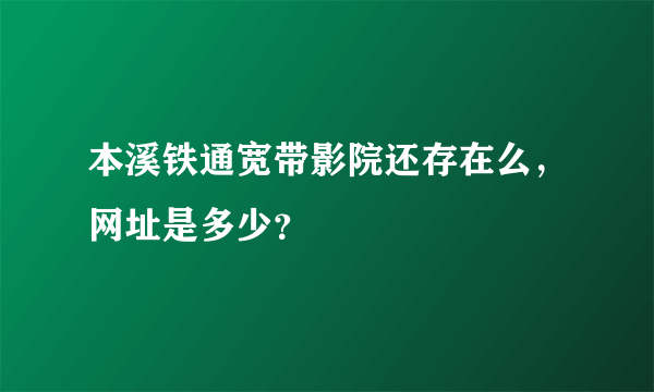 本溪铁通宽带影院还存在么，网址是多少？