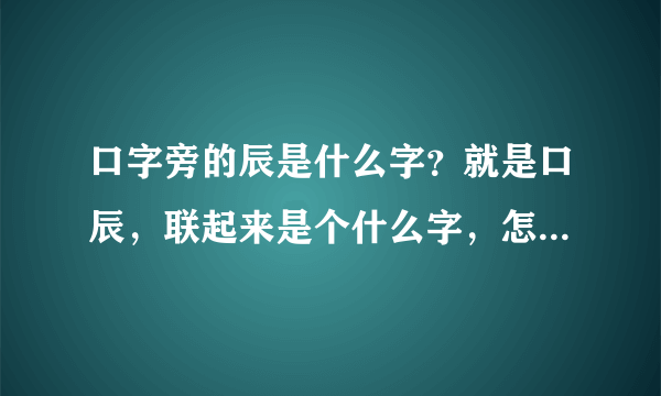 口字旁的辰是什么字？就是口辰，联起来是个什么字，怎么读的。