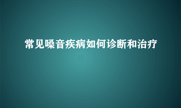 常见嗓音疾病如何诊断和治疗