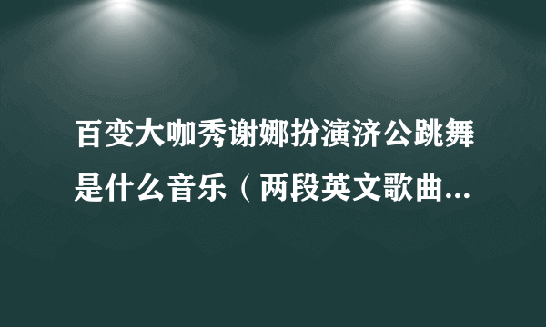 百变大咖秀谢娜扮演济公跳舞是什么音乐（两段英文歌曲都要）谢谢