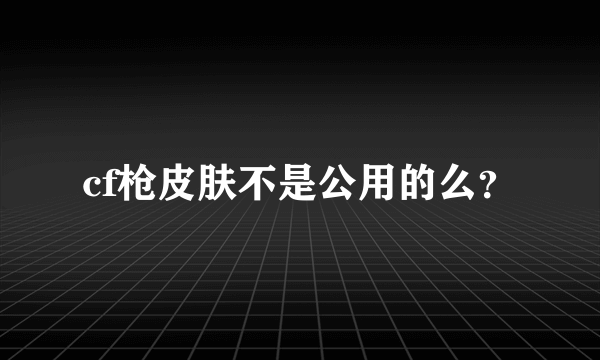 cf枪皮肤不是公用的么？