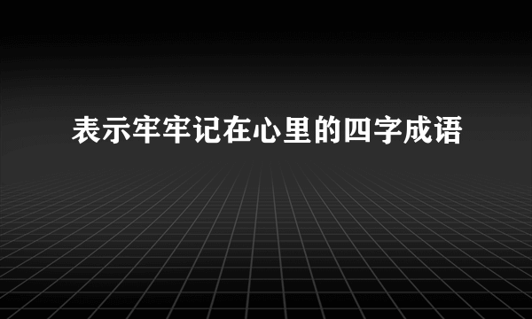 表示牢牢记在心里的四字成语