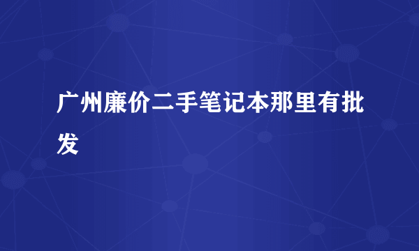 广州廉价二手笔记本那里有批发