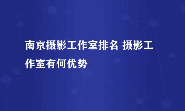 南京摄影工作室排名 摄影工作室有何优势