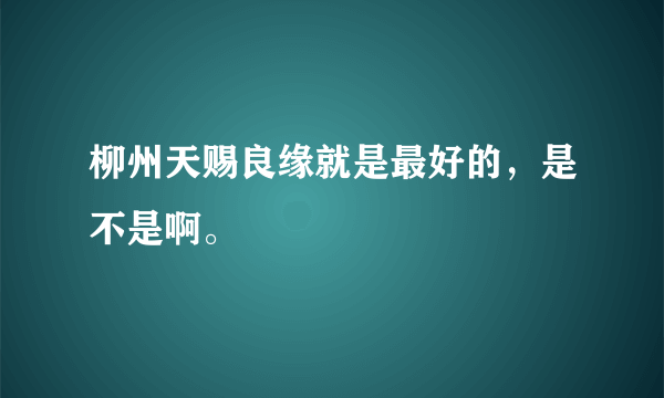 柳州天赐良缘就是最好的，是不是啊。