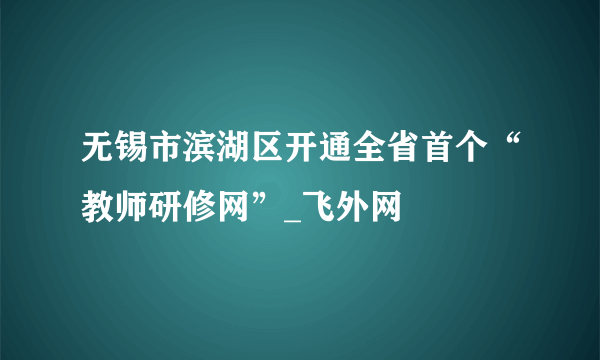 无锡市滨湖区开通全省首个“教师研修网”_飞外网