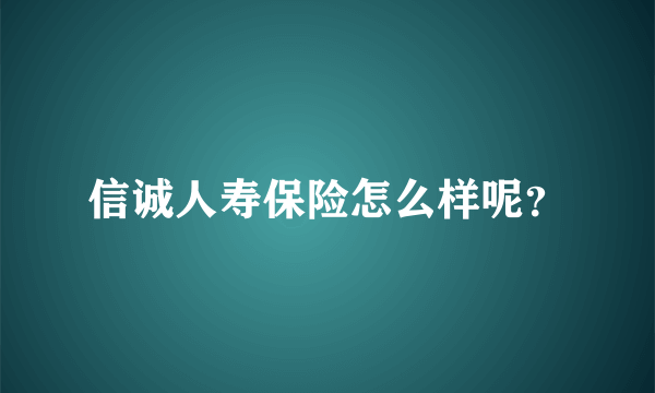 信诚人寿保险怎么样呢？