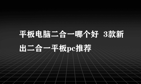 平板电脑二合一哪个好  3款新出二合一平板pc推荐