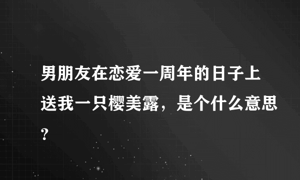 男朋友在恋爱一周年的日子上送我一只樱美露，是个什么意思？