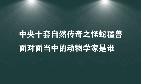 中央十套自然传奇之怪蛇猛兽面对面当中的动物学家是谁