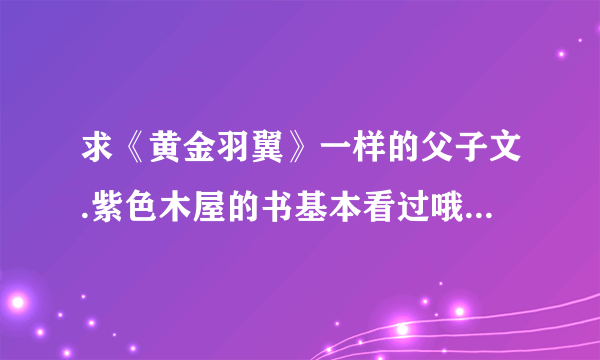 求《黄金羽翼》一样的父子文.紫色木屋的书基本看过哦,不算在列.