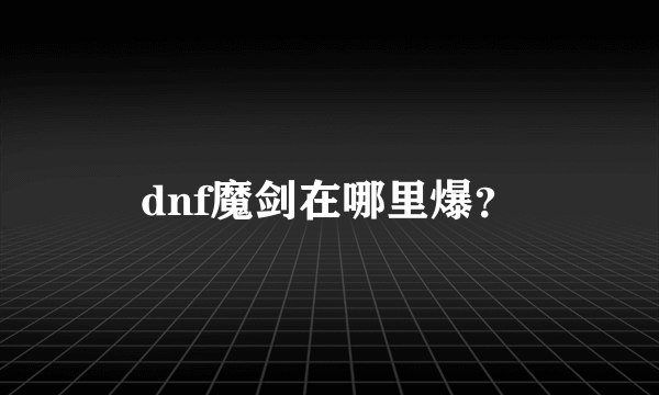 dnf魔剑在哪里爆？