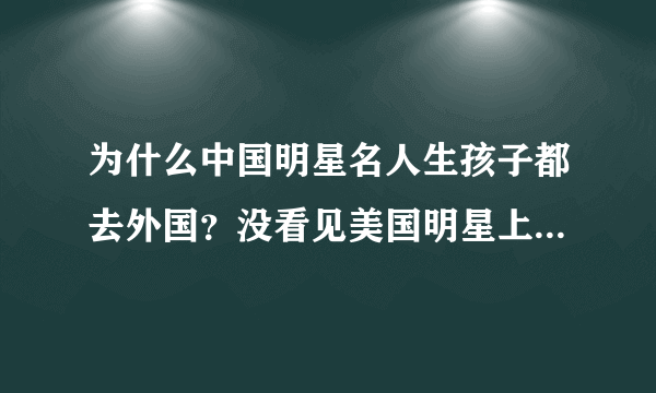 为什么中国明星名人生孩子都去外国？没看见美国明星上中国生孩子？