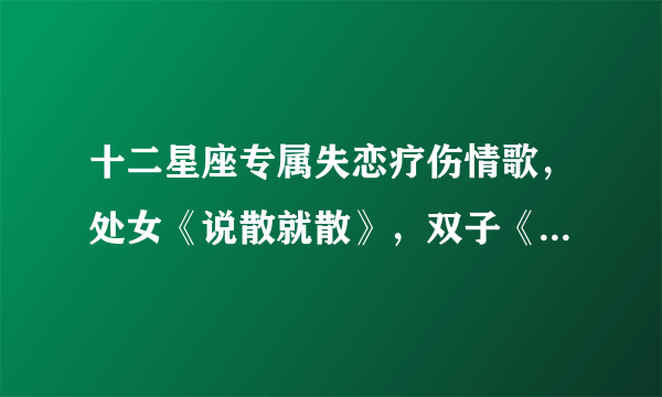 十二星座专属失恋疗伤情歌，处女《说散就散》，双子《不找了》，你的呢？