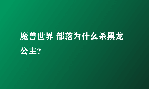 魔兽世界 部落为什么杀黑龙公主？