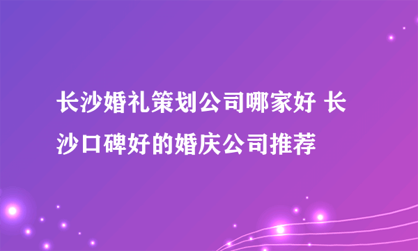 长沙婚礼策划公司哪家好 长沙口碑好的婚庆公司推荐