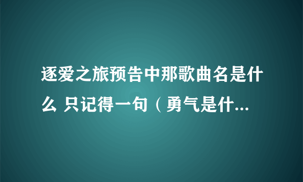 逐爱之旅预告中那歌曲名是什么 只记得一句（勇气是什么） 有知道的告诉下