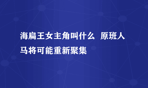 海扁王女主角叫什么  原班人马将可能重新聚集