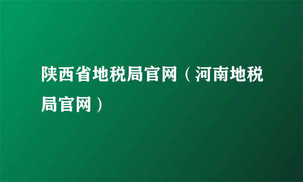 陕西省地税局官网（河南地税局官网）