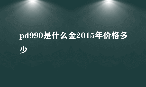 pd990是什么金2015年价格多少