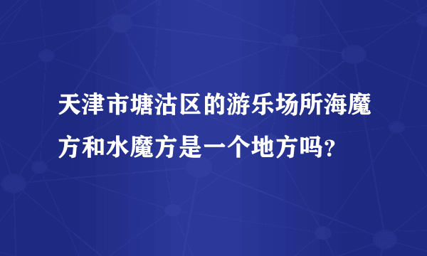 天津市塘沽区的游乐场所海魔方和水魔方是一个地方吗？