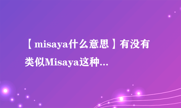 【misaya什么意思】有没有类似Misaya这种特别有文化内涵和神秘色彩的...