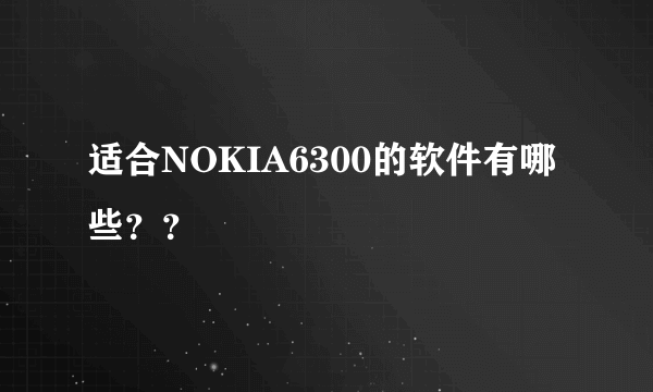 适合NOKIA6300的软件有哪些？？