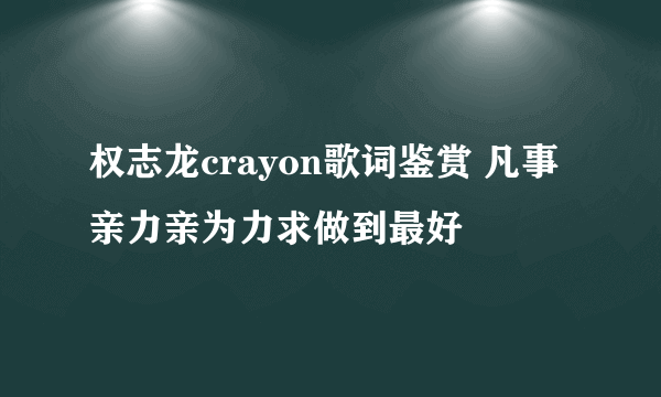 权志龙crayon歌词鉴赏 凡事亲力亲为力求做到最好