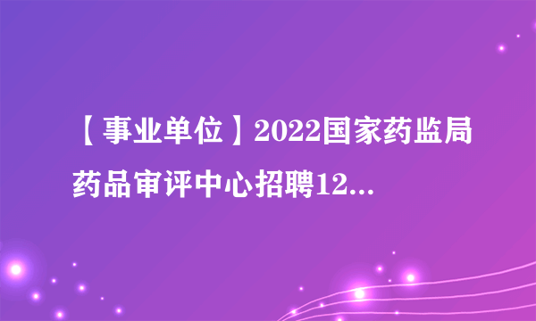 【事业单位】2022国家药监局药品审评中心招聘122人公告(上半年)