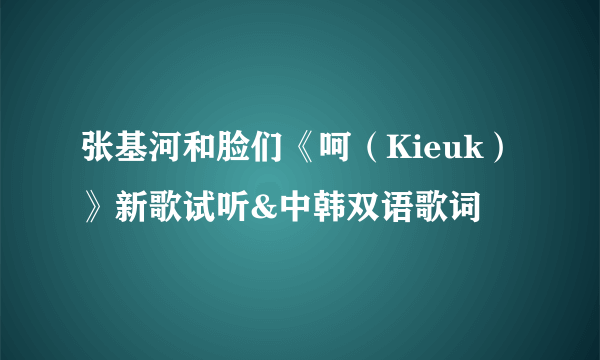 张基河和脸们《呵（Kieuk）》新歌试听&中韩双语歌词