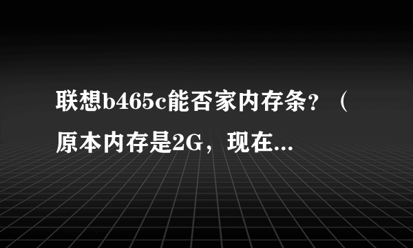 联想b465c能否家内存条？（原本内存是2G，现在我想再加一个G）？