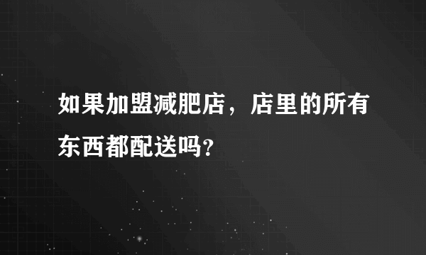 如果加盟减肥店，店里的所有东西都配送吗？