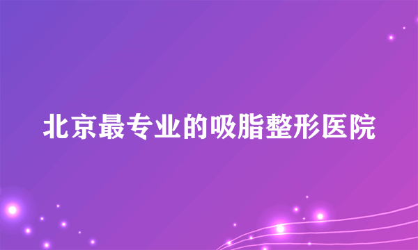 北京最专业的吸脂整形医院