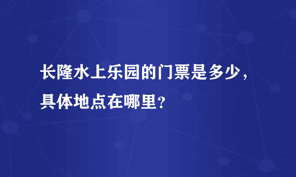 长隆水上乐园的门票是多少，具体地点在哪里？