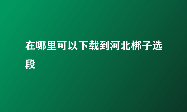 在哪里可以下载到河北梆子选段