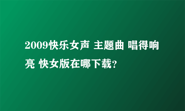 2009快乐女声 主题曲 唱得响亮 快女版在哪下载？