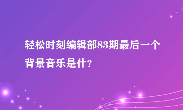 轻松时刻编辑部83期最后一个背景音乐是什？