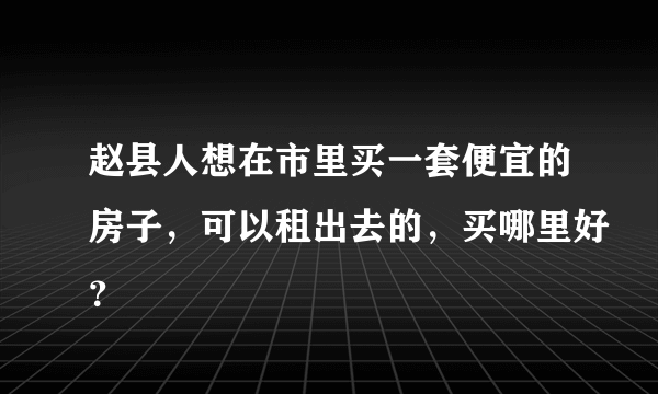 赵县人想在市里买一套便宜的房子，可以租出去的，买哪里好？