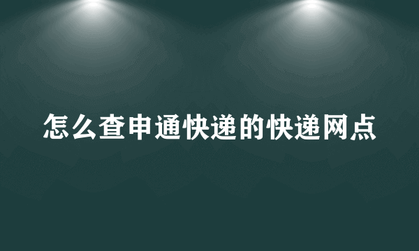 怎么查申通快递的快递网点