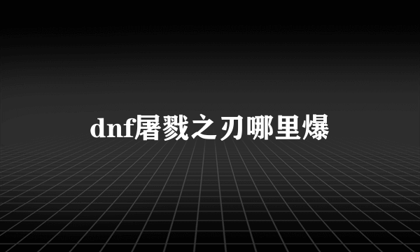 dnf屠戮之刃哪里爆