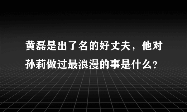 黄磊是出了名的好丈夫，他对孙莉做过最浪漫的事是什么？